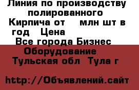 Линия по производству полированного  Кирпича от 70 млн.шт.в год › Цена ­ 182 500 000 - Все города Бизнес » Оборудование   . Тульская обл.,Тула г.